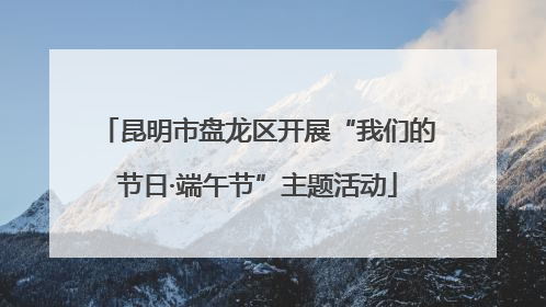 昆明市盘龙区开展“我们的节日·端午节”主题活动