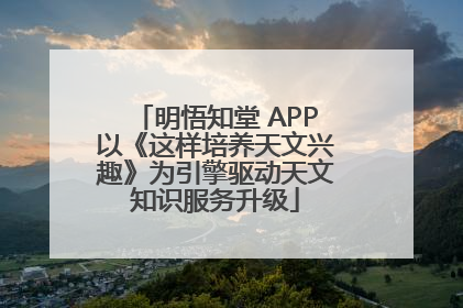 明悟知堂 APP以《这样培养天文兴趣》为引擎驱动天文知识服务升级