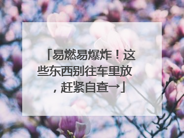 易燃易爆炸！这些东西别往车里放，赶紧自查→