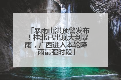 暴雨山洪预警发布！桂北已出现大到暴雨，广西进入本轮降雨最强时段