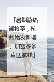 暑期游热潮将至，杭州始发新增、加密多条直达航线