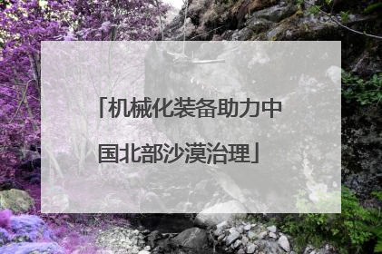 机械化装备助力中国北部沙漠治理