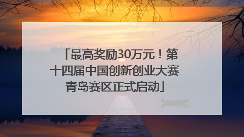 最高奖励30万元！第十四届中国创新创业大赛青岛赛区正式启动