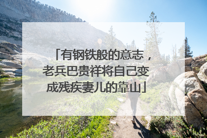 有钢铁般的意志，老兵巴贵祥将自己变成残疾妻儿的靠山
