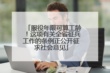 服役年限可算工龄！这项有关全省征兵工作的条例正公开征求社会意见
