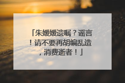 朱媛媛遗嘱？谣言！请不要再胡编乱造，消费逝者！