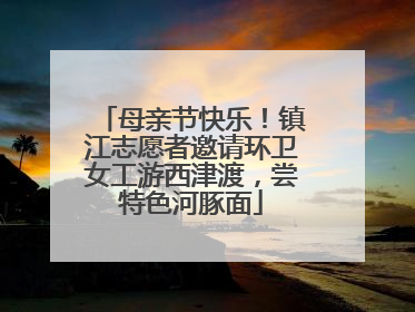 母亲节快乐！镇江志愿者邀请环卫女工游西津渡，尝特色河豚面