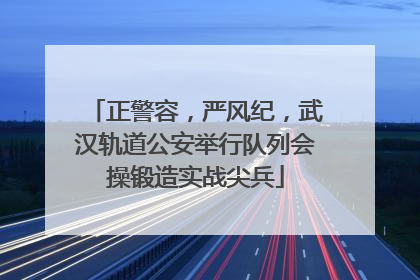 正警容，严风纪，武汉轨道公安举行队列会操锻造实战尖兵