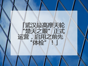 武汉最高摩天轮“楚天之眼”正式运营，启用之前先“体检”！