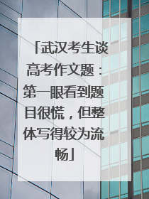 武汉考生谈高考作文题：第一眼看到题目很慌，但整体写得较为流畅