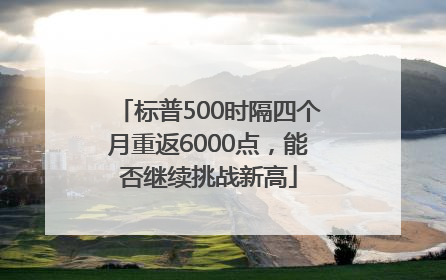 标普500时隔四个月重返6000点，能否继续挑战新高
