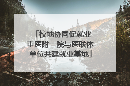 校地协同促就业 重医附一院与医联体单位共建就业基地