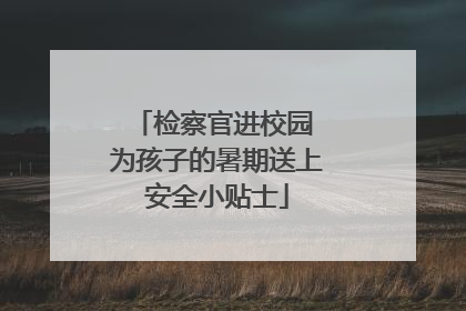 检察官进校园 为孩子的暑期送上安全小贴士