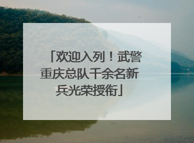 欢迎入列！武警重庆总队千余名新兵光荣授衔