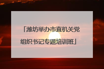 潍坊举办市直机关党组织书记专题培训班