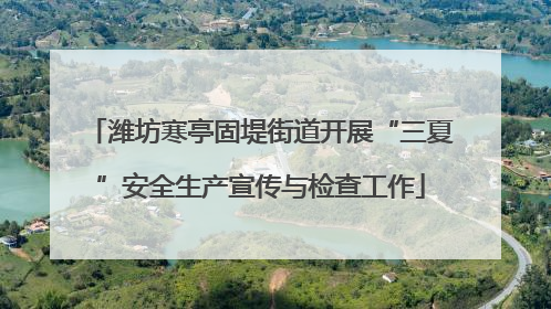 潍坊寒亭固堤街道开展“三夏”安全生产宣传与检查工作