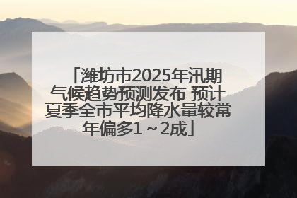潍坊市2025年汛期气候趋势预测发布 预计夏季全市平均降水量较常年偏多1～2成