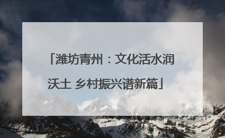 潍坊青州：文化活水润沃土 乡村振兴谱新篇