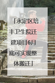永定区培丰卫生院迁建项目6月底可实现整体搬迁