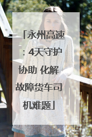 永州高速：4天守护协助 化解故障货车司机难题