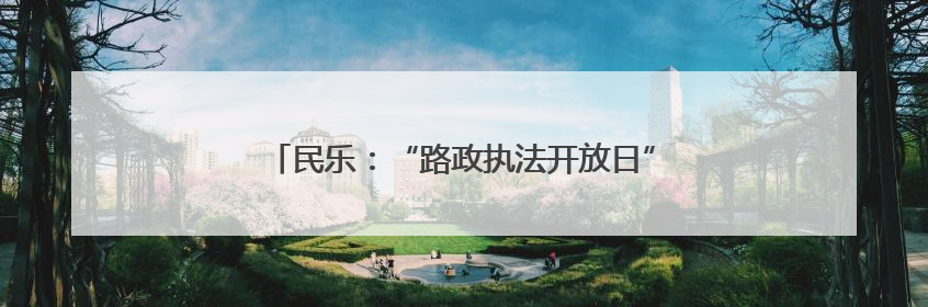 民乐：“路政执法开放日”搭起政企民沟通“连心桥”
