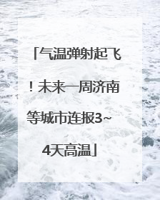 气温弹射起飞！未来一周济南等城市连报3~4天高温