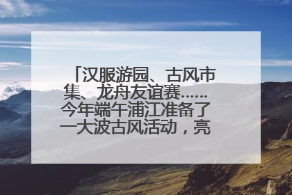 汉服游园、古风市集、龙舟友谊赛……今年端午浦江准备了一大波古风活动，亮点抢先知→