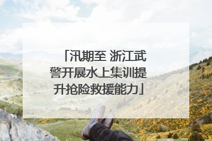 汛期至 浙江武警开展水上集训提升抢险救援能力