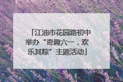 江油市花园路初中举办“奇趣六一，欢乐其粽”主题活动