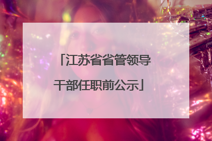 江苏省省管领导干部任职前公示
