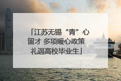 江苏无锡“青”心留才 多项暖心政策礼遇高校毕业生