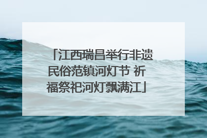 江西瑞昌举行非遗民俗范镇河灯节 祈福祭祀河灯飘满江