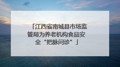 江西省南城县市场监管局为养老机构食品安全“把脉问诊”
