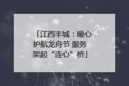 江西丰城：暖心护航龙舟节 服务架起“连心”桥