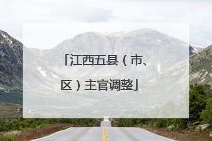 江西五县（市、区）主官调整