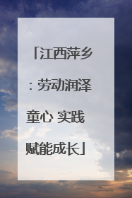 江西萍乡：劳动润泽童心 实践赋能成长
