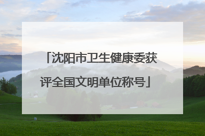 沈阳市卫生健康委获评全国文明单位称号