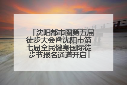 沈阳都市圈第五届徒步大会暨沈阳市第七届全民健身国际徒步节报名通道开启