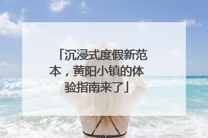 沉浸式度假新范本，黄阳小镇的体验指南来了