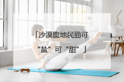 沙漠腹地民勤可“盐”可“甜”