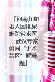 河南九旬老人因排尿难跨省求医，武汉专家勇闯“手术禁区”解难题