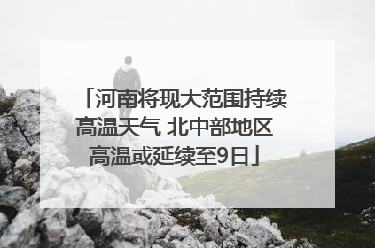 河南将现大范围持续高温天气 北中部地区高温或延续至9日