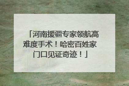河南援疆专家领航高难度手术！哈密百姓家门口见证奇迹！