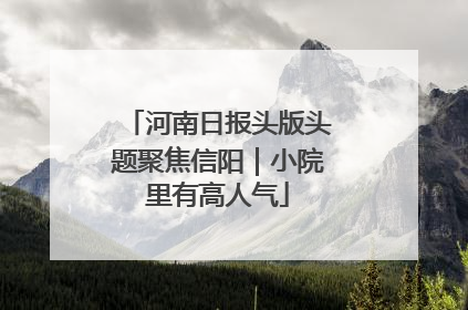 河南日报头版头题聚焦信阳｜小院里有高人气