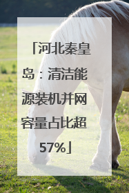河北秦皇岛：清洁能源装机并网容量占比超57%