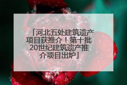河北五处建筑遗产项目获推介！第十批20世纪建筑遗产推介项目出炉