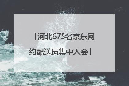 河北675名京东网约配送员集中入会