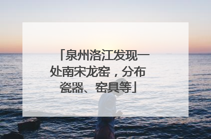 泉州洛江发现一处南宋龙窑，分布瓷器、窑具等