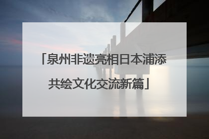 泉州非遗亮相日本浦添 共绘文化交流新篇