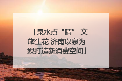 泉水点“睛” 文旅生花 济南以泉为媒打造新消费空间